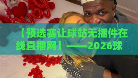 【预选赛让球站无插件在线直播网】——2026球迷必藏的观赛神器 【预选赛让球站无插件在线直播网】——2026球迷必藏的观赛神器