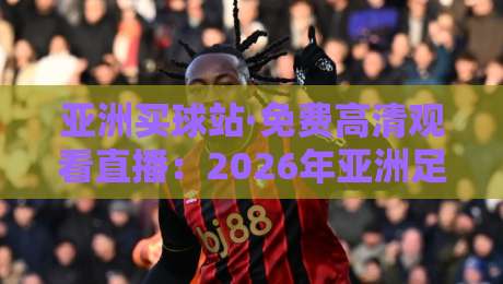 亚洲买球站·免费高清观看直播:2026年亚洲足球赛事观看指南 亚洲买球站·免费高清观看直播:2026年亚洲足球赛事观看指南
