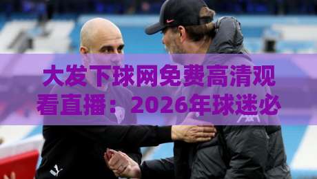 大发下球网免费高清观看直播:2026年球迷必备的观赛神器 大发下球网免费高清观看直播:2026年球迷必备的观赛神器