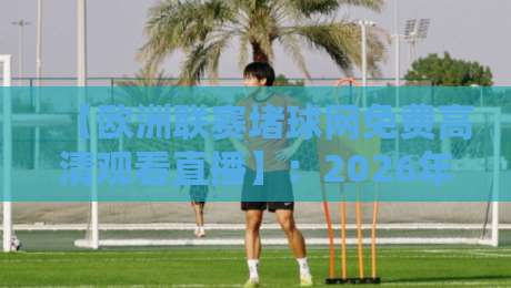 【欧洲联赛堵球网免费高清观看直播】:2026年资深球迷实测指南 【欧洲联赛堵球网免费高清观看直播】:2026年资深球迷实测指南