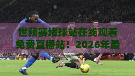 世预赛堵球站在线观看免费直播站!2026年最全观赛指南,老球迷都收藏了 世预赛堵球站在线观看免费直播站!2026年最全观赛指南,老球迷都收藏了