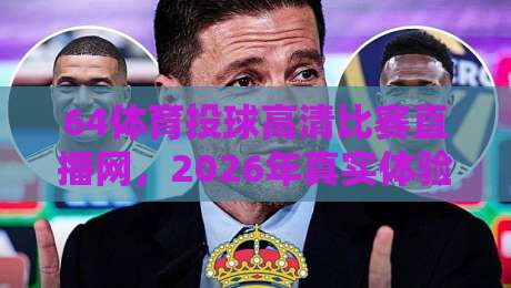 64体育投球高清比赛直播网,2026年真实体验报告与避坑指南 64体育投球高清比赛直播网,2026年真实体验报告与避坑指南