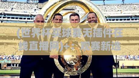 (世界杯买球赛无插件在线直播网)+：观赛新选择，2026年首选【世界杯买球赛无插件在线直播网】