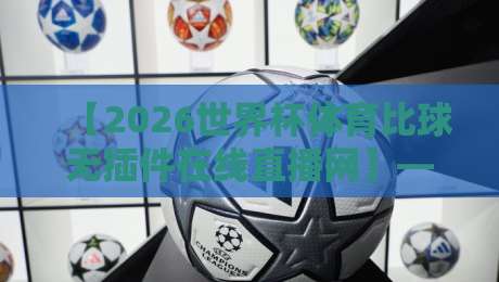 【2026世界杯体育比球无插件在线直播网】——免费高清无广告,熬夜看球不卡顿! 【2026世界杯体育比球无插件在线直播网】——免费高清无广告,熬夜看球不卡顿!