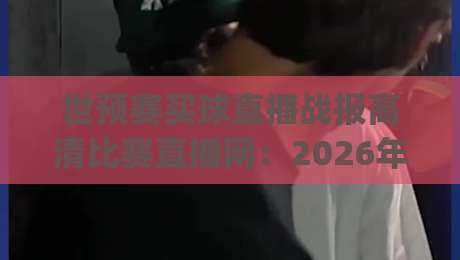 世预赛买球直播战报高清比赛直播网:2026年球迷必备的观赛与投注指南(高清比赛直播网) 世预赛买球直播战报高清比赛直播网:2026年球迷必备的观赛与投注指南(高清比赛直播网)