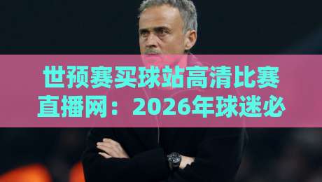 世预赛买球站高清比赛直播网：2026年球迷必知的三大观看渠道与避坑指南