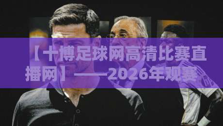 【十博足球网高清比赛直播网】——2026年观赛新体验,球迷必看 【十博足球网高清比赛直播网】——2026年观赛新体验,球迷必看