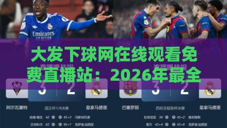 大发下球网在线观看免费直播站:2026年最全体育赛事观赛指南 大发下球网在线观看免费直播站:2026年最全体育赛事观赛指南