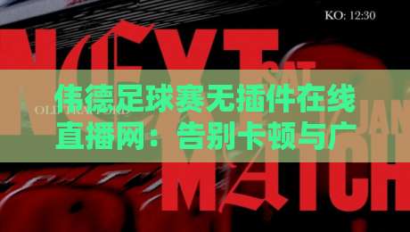 伟德足球赛无插件在线直播网:告别卡顿与广告,体验极致观赛新纪元(伟德足球赛无插件在线直播网)全程高清 伟德足球赛无插件在线直播网:告别卡顿与广告,体验极致观赛新纪元(伟德足球赛无插件在线直播网)全程高清