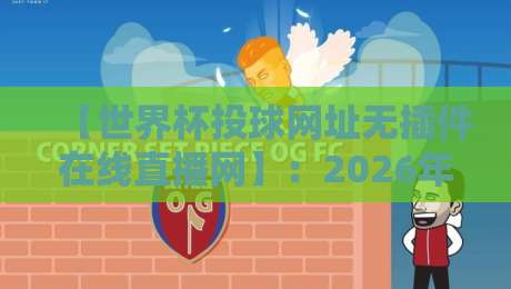 【世界杯投球网址无插件在线直播网】：2026年观赛新姿势，无插件流畅体验全解析