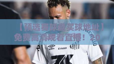【预选赛球盘买球地址】免费高清观看直播!2026终极观赛指南 【预选赛球盘买球地址】免费高清观看直播!2026终极观赛指南