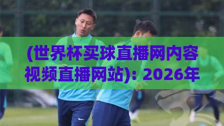 (世界杯买球直播网内容视频直播网站): 2026年观赛新姿势,你get了吗? (世界杯买球直播网内容视频直播网站): 2026年观赛新姿势,你get了吗?