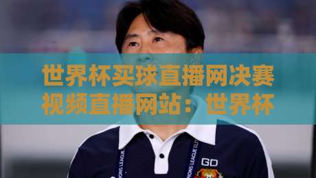 世界杯买球直播网决赛视频直播网站:世界杯买球直播网【世界杯买球直播网决赛视频直播网站】最新观赛指南 世界杯买球直播网决赛视频直播网站:世界杯买球直播网【世界杯买球直播网决赛视频直播网站】最新观赛指南