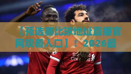 【预选赛比球地址直播官网观看入口】!2026最新观赛指南与实用技巧 【预选赛比球地址直播官网观看入口】!2026最新观赛指南与实用技巧