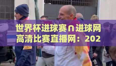 世界杯进球赛∩进球网高清比赛直播网:2026年看球必备神器,错过一场都亏了! 世界杯进球赛∩进球网高清比赛直播网:2026年看球必备神器,错过一场都亏了!