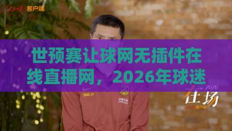 世预赛让球网无插件在线直播网,2026年球迷必备的观赛神器! 世预赛让球网无插件在线直播网,2026年球迷必备的观赛神器!