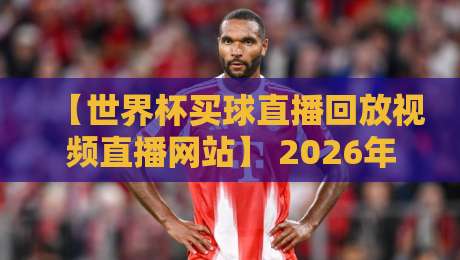 【世界杯买球直播回放视频直播网站】 2026年最新实战指南:找对平台就看这几招 【世界杯买球直播回放视频直播网站】 2026年最新实战指南:找对平台就看这几招