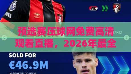 预选赛压球网免费高清观看直播,2026年最全观赛指南与避坑实测 预选赛压球网免费高清观看直播,2026年最全观赛指南与避坑实测