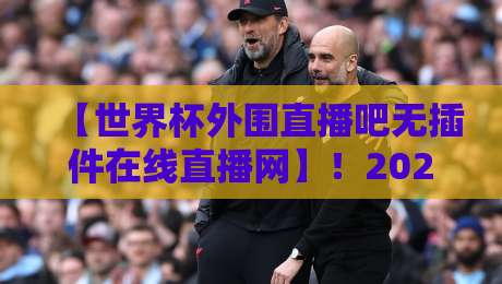 【世界杯外围直播吧无插件在线直播网】!2026世预赛观赛神器,无插件零延迟体验 【世界杯外围直播吧无插件在线直播网】!2026世预赛观赛神器,无插件零延迟体验