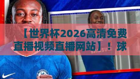 【世界杯2026高清免费直播视频直播网站】!球迷必藏的五大观赛神器 【世界杯2026高清免费直播视频直播网站】!球迷必藏的五大观赛神器