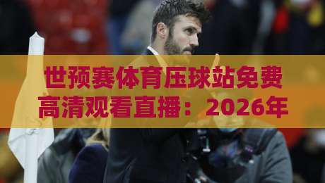 世预赛体育压球站免费高清观看直播:2026年球迷必备的观赛指南 世预赛体育压球站免费高清观看直播:2026年球迷必备的观赛指南