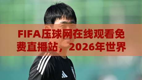 FIFA压球网在线观看免费直播站,2026年世界杯观赛新选择! FIFA压球网在线观看免费直播站,2026年世界杯观赛新选择!