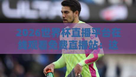 2026世界杯直播平台在线观看免费直播站:这4个渠道让你零延迟看球! 2026世界杯直播平台在线观看免费直播站:这4个渠道让你零延迟看球!