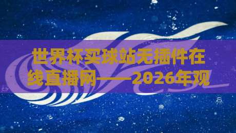 世界杯买球站无插件在线直播网——2026年观赛指南与避坑手册 世界杯买球站无插件在线直播网——2026年观赛指南与避坑手册
