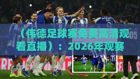 (伟德足球赛免费高清观看直播):2026年观赛新姿势,别再被割韭菜了! (伟德足球赛免费高清观看直播):2026年观赛新姿势,别再被割韭菜了!