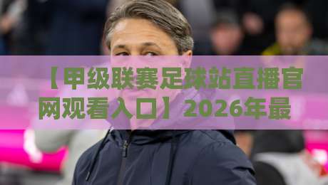 【甲级联赛足球站直播官网观看入口】2026年最新观赛指南,这些坑你别踩! 【甲级联赛足球站直播官网观看入口】2026年最新观赛指南,这些坑你别踩!