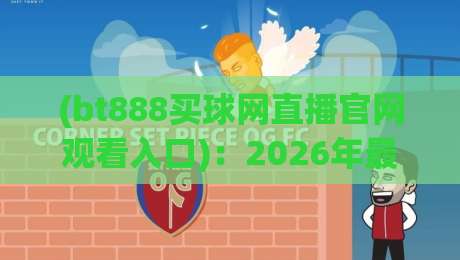 (bt888买球网直播官网观看入口):2026年最新官网入口与高清直播观看全攻略 (bt888买球网直播官网观看入口):2026年最新官网入口与高清直播观看全攻略