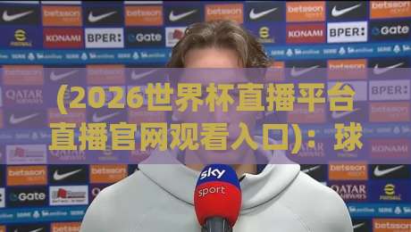 (2026世界杯直播平台直播官网观看入口):球迷必看的5个关键信息与避坑指南 (2026世界杯直播平台直播官网观看入口):球迷必看的5个关键信息与避坑指南