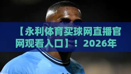 【永利体育买球网直播官网观看入口】!2026年最新指南与实用技巧 【永利体育买球网直播官网观看入口】!2026年最新指南与实用技巧
