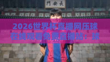 2026世界杯直播网压球在线观看免费直播站:球迷必备的观赛神器 2026世界杯直播网压球在线观看免费直播站:球迷必备的观赛神器