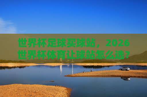 西甲压球站-奥运会足球体育压球站:2026年平台选择与实战心法全解析