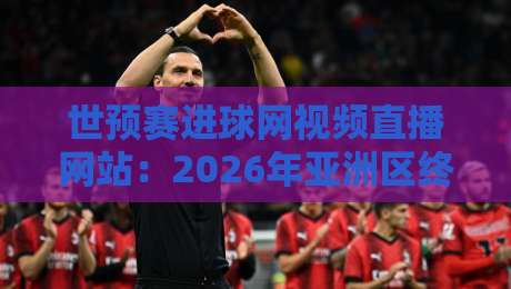 世预赛进球网视频直播网站：2026年亚洲区终极观赛指南