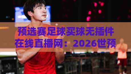 预选赛足球买球无插件在线直播网:2026世预赛观赛新选择,这些细节你必须知道 预选赛足球买球无插件在线直播网:2026世预赛观赛新选择,这些细节你必须知道