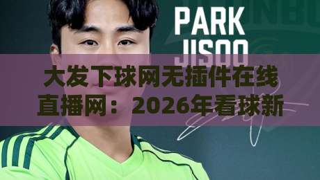 大发下球网无插件在线直播网:2026年看球新姿势,你试过没? 大发下球网无插件在线直播网:2026年看球新姿势,你试过没?