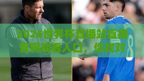 2026世界杯直播站直播官网观看入口,你找对了吗?(2026世界杯直播站直播官网观看入口) 2026世界杯直播站直播官网观看入口,你找对了吗?(2026世界杯直播站直播官网观看入口)