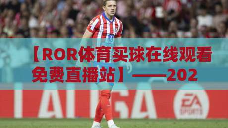 【ROR体育买球在线观看免费直播站】——2026年体育迷必备的观赛神器! 【ROR体育买球在线观看免费直播站】——2026年体育迷必备的观赛神器!