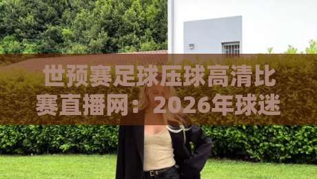 世预赛足球压球高清比赛直播网:2026年球迷必藏的观赛全攻略 世预赛足球压球高清比赛直播网:2026年球迷必藏的观赛全攻略