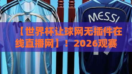 【世界杯让球网无插件在线直播网】!2026观赛新姿势,老球迷都不一定知道的秘密 【世界杯让球网无插件在线直播网】!2026观赛新姿势,老球迷都不一定知道的秘密