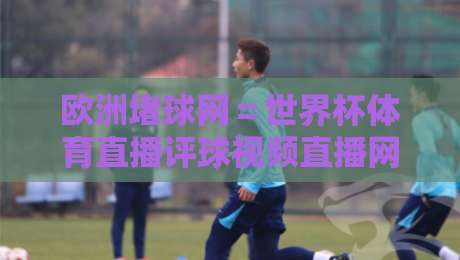欧洲堵球网=世界杯体育直播评球视频直播网站:2026年球迷的终极观赛指南 欧洲堵球网=世界杯体育直播评球视频直播网站:2026年球迷的终极观赛指南
