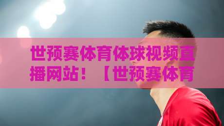 世预赛体育体球视频直播网站!【世预赛体育体球视频直播网站】2026最新观赛指南(附避坑攻略) 世预赛体育体球视频直播网站!【世预赛体育体球视频直播网站】2026最新观赛指南(附避坑攻略)