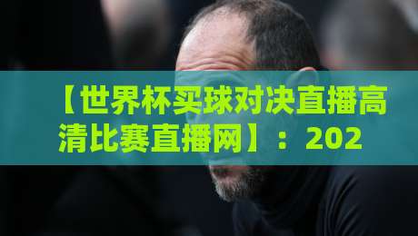 【世界杯买球对决直播高清比赛直播网】:2026年观赛指南 【世界杯买球对决直播高清比赛直播网】:2026年观赛指南