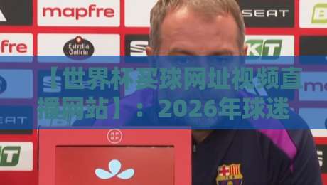 【世界杯买球网址视频直播网站】:2026年球迷必备的看球与投注指南 【世界杯买球网址视频直播网站】:2026年球迷必备的看球与投注指南