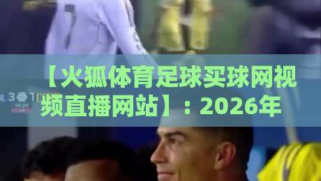 【火狐体育足球买球网视频直播网站】: 2026年球迷必知的三大观赛新趋势 【火狐体育足球买球网视频直播网站】: 2026年球迷必知的三大观赛新趋势