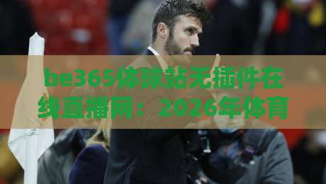 be365体球站无插件在线直播网:2026年体育迷必备的观赛神器 be365体球站无插件在线直播网:2026年体育迷必备的观赛神器