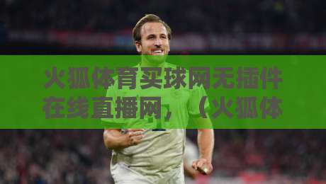 火狐体育买球网无插件在线直播网,(火狐体育)2026年最靠谱的观赛渠道? 火狐体育买球网无插件在线直播网,(火狐体育)2026年最靠谱的观赛渠道?