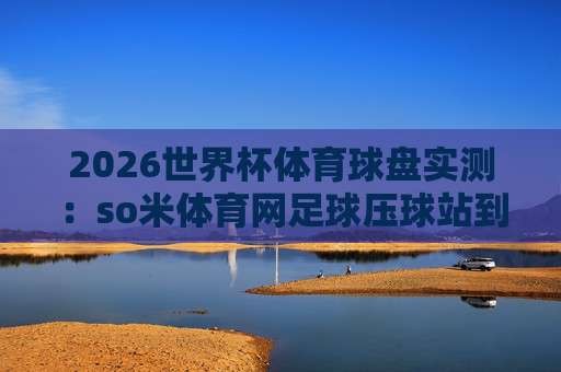 世界杯库拉索让球官网?2026新规下怎么选平台才不踩坑